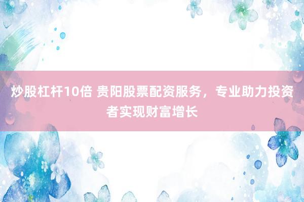 炒股杠杆10倍 贵阳股票配资服务，专业助力投资者实现财富增长