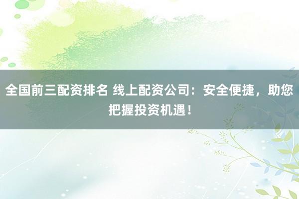 全国前三配资排名 线上配资公司：安全便捷，助您把握投资机遇！