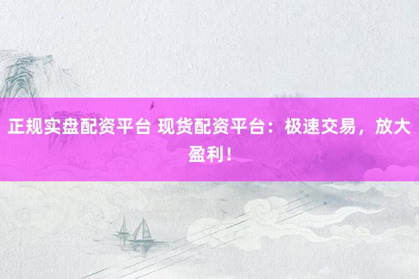 正规实盘配资平台 现货配资平台：极速交易，放大盈利！