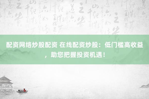 配资网络炒股配资 在线配资炒股：低门槛高收益，助您把握投资机遇！