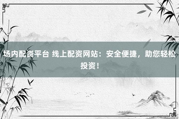 场内配资平台 线上配资网站：安全便捷，助您轻松投资！
