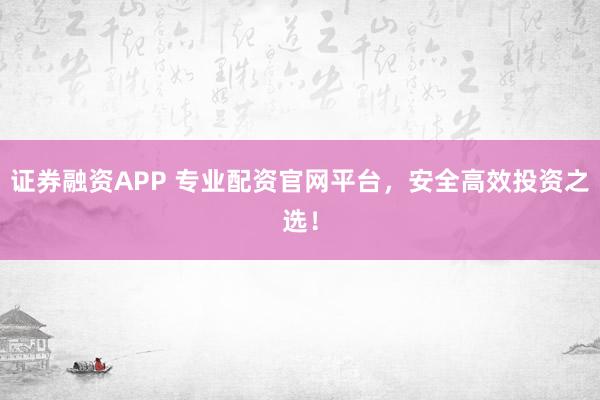 证券融资APP 专业配资官网平台，安全高效投资之选！