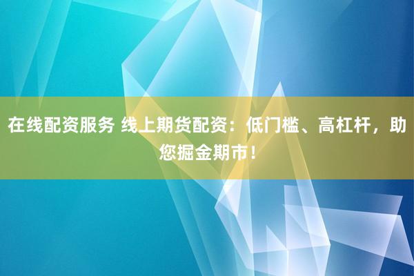 在线配资服务 线上期货配资：低门槛、高杠杆，助您掘金期市！