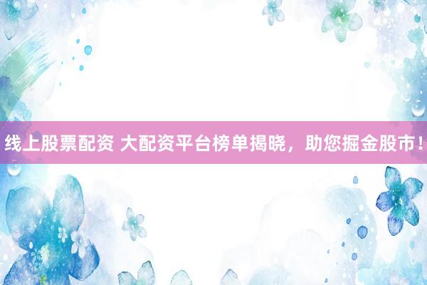 线上股票配资 大配资平台榜单揭晓，助您掘金股市！