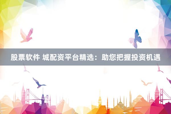 股票软件 城配资平台精选：助您把握投资机遇