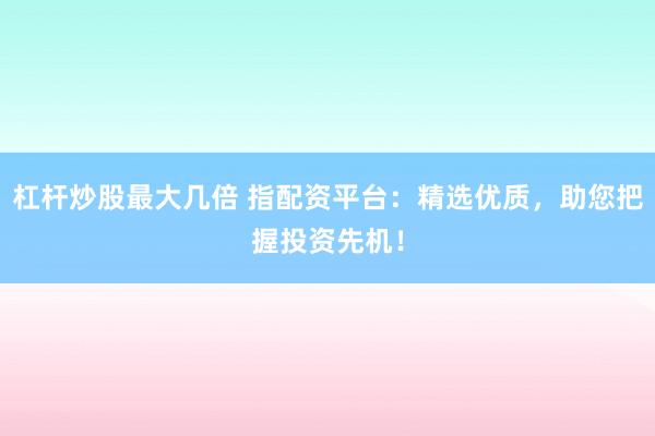 杠杆炒股最大几倍 指配资平台：精选优质，助您把握投资先机！