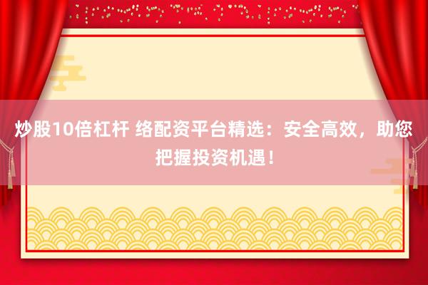 炒股10倍杠杆 络配资平台精选：安全高效，助您把握投资机遇！