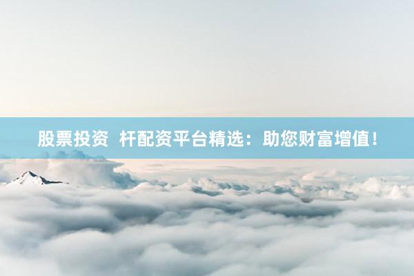 股票投资  杆配资平台精选：助您财富增值！