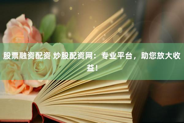 股票融资配资 炒股配资网：专业平台，助您放大收益！