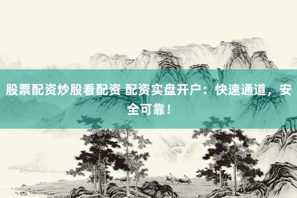 股票配资炒股看配资 配资实盘开户：快速通道，安全可靠！