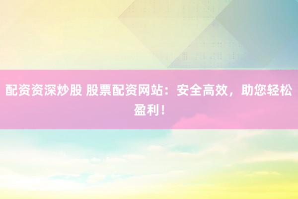 配资资深炒股 股票配资网站：安全高效，助您轻松盈利！