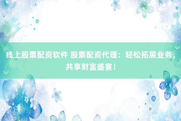 线上股票配资软件 股票配资代理：轻松拓展业务，共享财富盛宴！