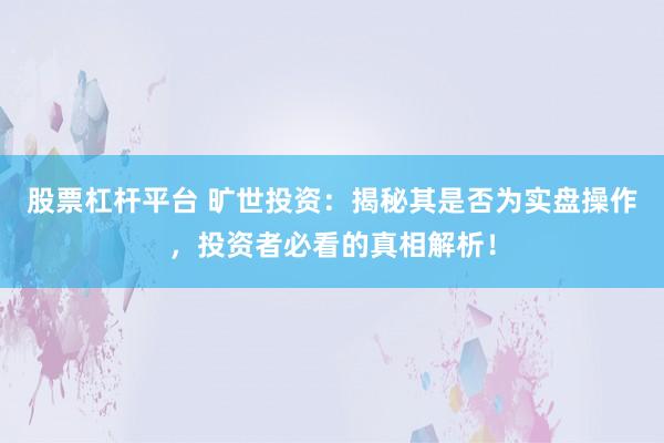 股票杠杆平台 旷世投资：揭秘其是否为实盘操作，投资者必看的真相解析！