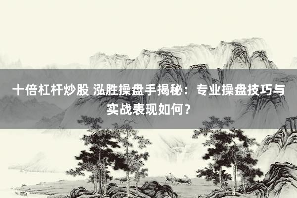 十倍杠杆炒股 泓胜操盘手揭秘：专业操盘技巧与实战表现如何？