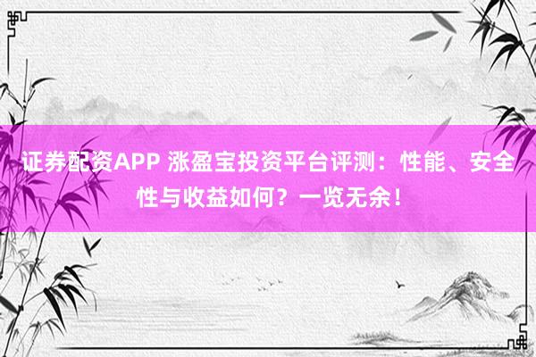 证券配资APP 涨盈宝投资平台评测：性能、安全性与收益如何？一览无余！
