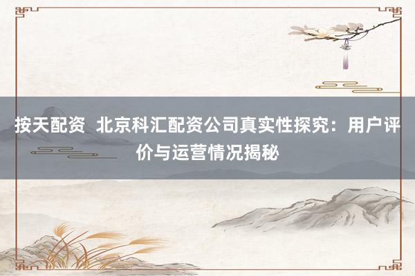 按天配资  北京科汇配资公司真实性探究：用户评价与运营情况揭秘
