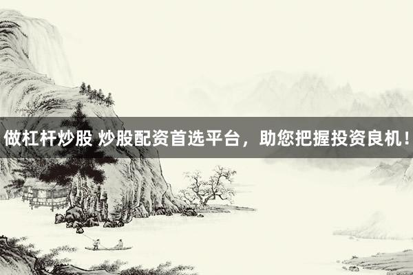 做杠杆炒股 炒股配资首选平台，助您把握投资良机！