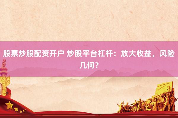 股票炒股配资开户 炒股平台杠杆：放大收益，风险几何？