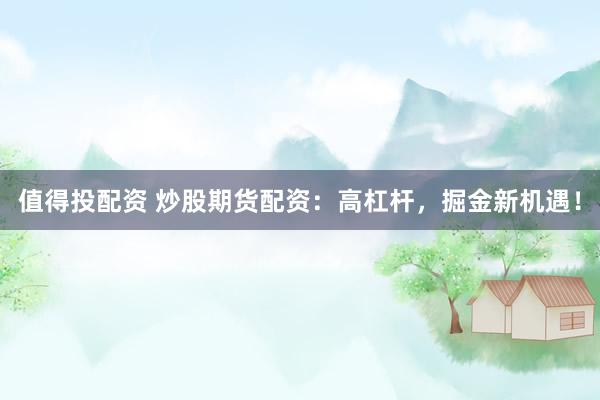 值得投配资 炒股期货配资：高杠杆，掘金新机遇！