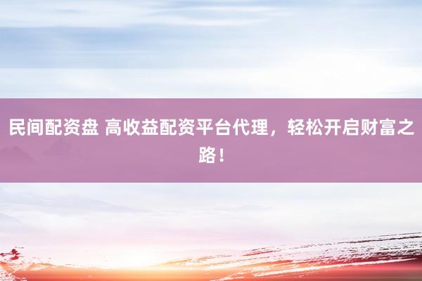 民间配资盘 高收益配资平台代理，轻松开启财富之路！