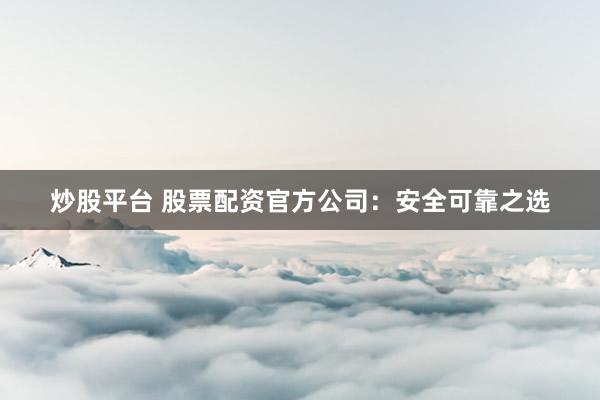 炒股平台 股票配资官方公司：安全可靠之选