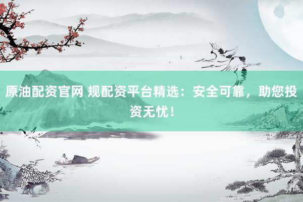 原油配资官网 规配资平台精选：安全可靠，助您投资无忧！