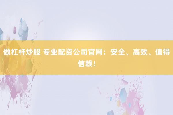 做杠杆炒股 专业配资公司官网：安全、高效、值得信赖！