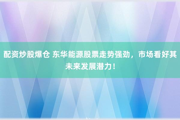 配资炒股爆仓 东华能源股票走势强劲，市场看好其未来发展潜力！