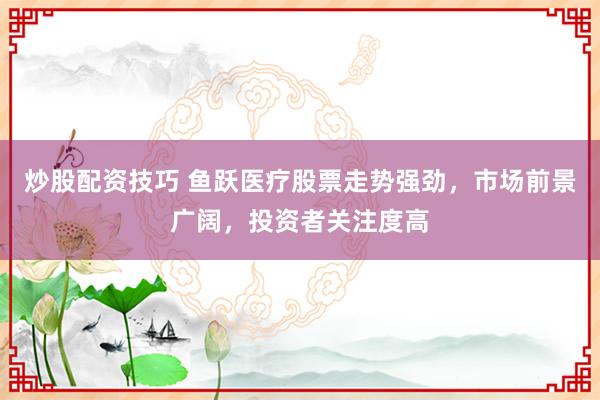 炒股配资技巧 鱼跃医疗股票走势强劲，市场前景广阔，投资者关注度高