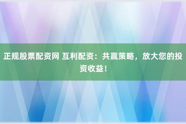 正规股票配资网 互利配资：共赢策略，放大您的投资收益！