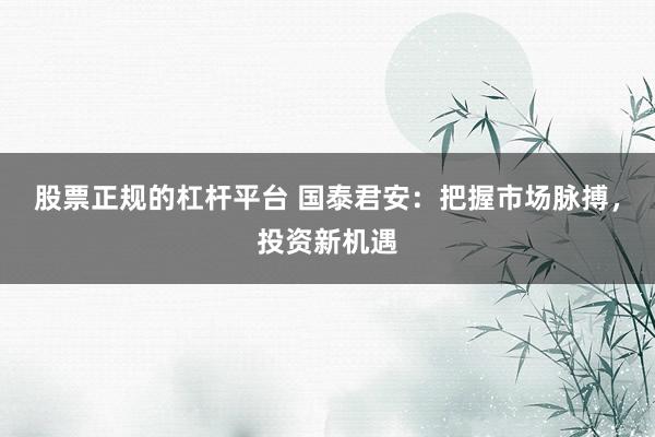 股票正规的杠杆平台 国泰君安：把握市场脉搏，投资新机遇