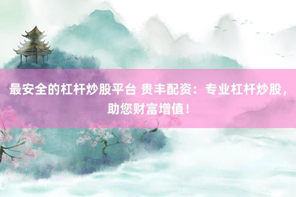 最安全的杠杆炒股平台 贵丰配资：专业杠杆炒股，助您财富增值！