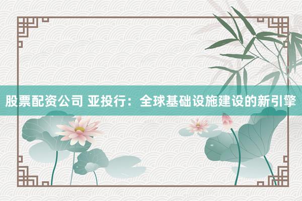 股票配资公司 亚投行：全球基础设施建设的新引擎