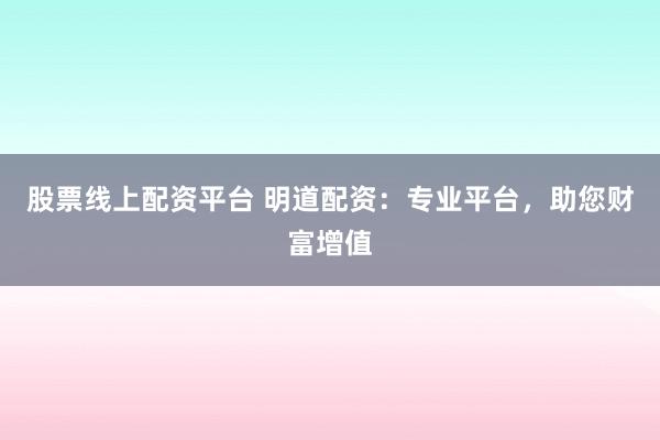 股票线上配资平台 明道配资：专业平台，助您财富增值