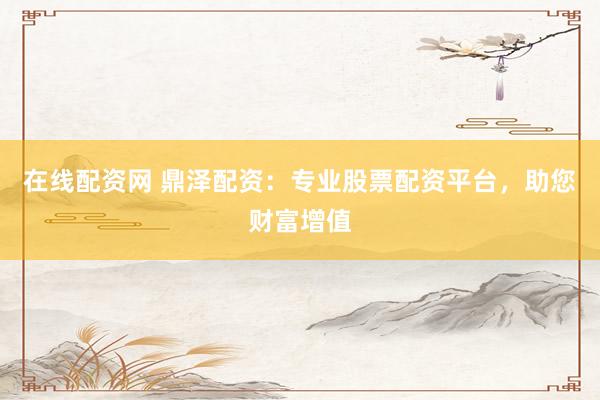 在线配资网 鼎泽配资：专业股票配资平台，助您财富增值
