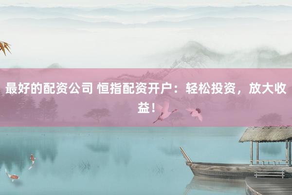 最好的配资公司 恒指配资开户：轻松投资，放大收益！