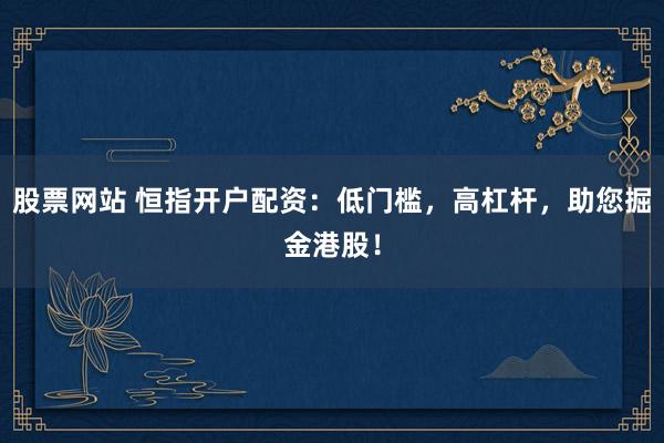 股票网站 恒指开户配资：低门槛，高杠杆，助您掘金港股！