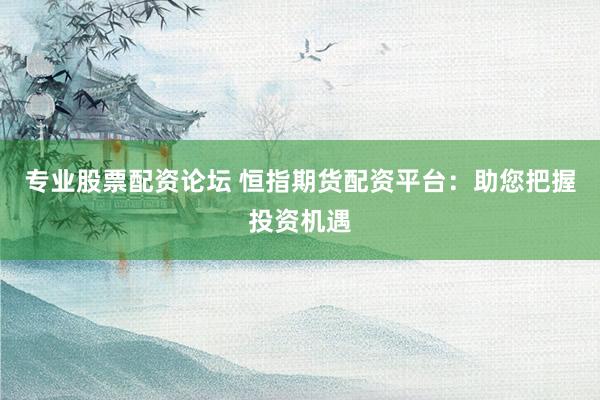 专业股票配资论坛 恒指期货配资平台：助您把握投资机遇
