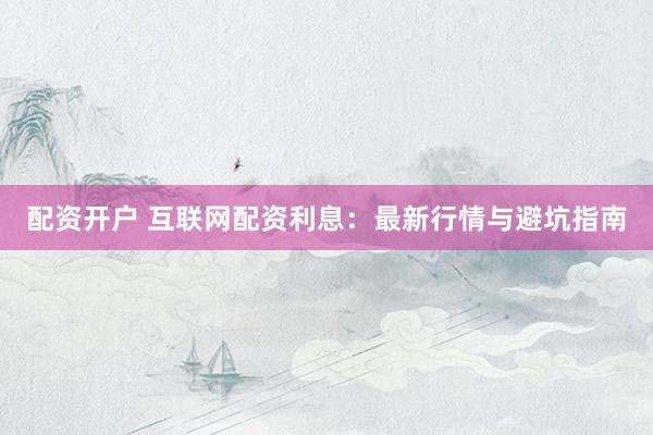 配资开户 互联网配资利息：最新行情与避坑指南