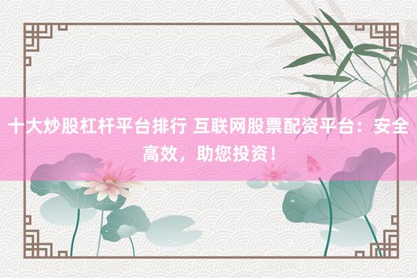十大炒股杠杆平台排行 互联网股票配资平台：安全高效，助您投资！