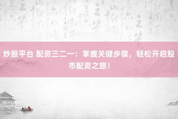 炒股平台 配资三二一：掌握关键步骤，轻松开启股市配资之旅！
