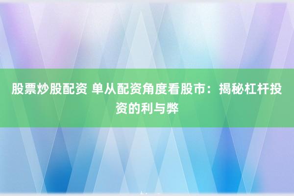 股票炒股配资 单从配资角度看股市：揭秘杠杆投资的利与弊