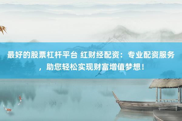 最好的股票杠杆平台 红财经配资：专业配资服务，助您轻松实现财富增值梦想！
