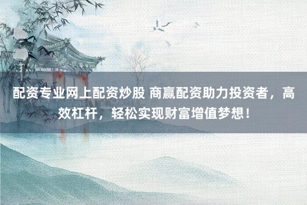 配资专业网上配资炒股 商赢配资助力投资者，高效杠杆，轻松实现财富增值梦想！