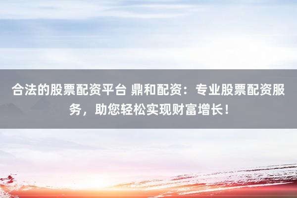 合法的股票配资平台 鼎和配资：专业股票配资服务，助您轻松实现财富增长！