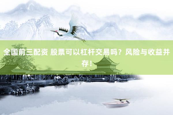 全国前三配资 股票可以杠杆交易吗？风险与收益并存！