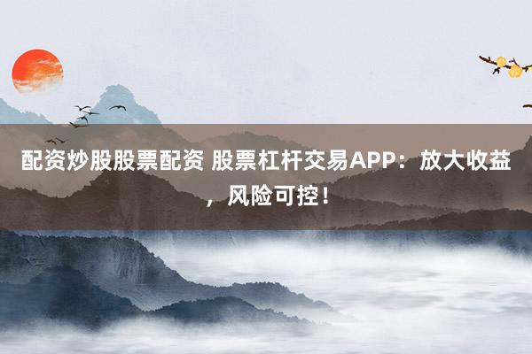 配资炒股股票配资 股票杠杆交易APP：放大收益，风险可控！