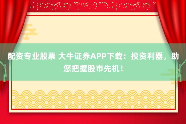 配资专业股票 大牛证券APP下载：投资利器，助您把握股市先机！