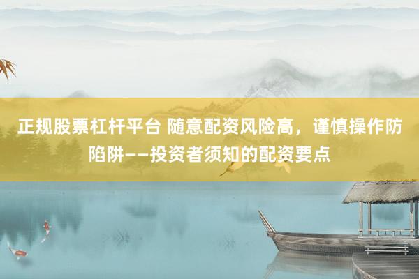 正规股票杠杆平台 随意配资风险高，谨慎操作防陷阱——投资者须知的配资要点