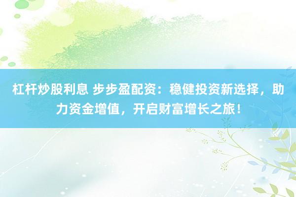 杠杆炒股利息 步步盈配资：稳健投资新选择，助力资金增值，开启财富增长之旅！
